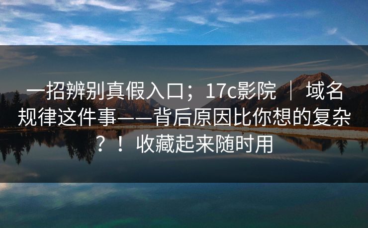 一招辨别真假入口;17c影院 | 域名规律这件事——背后原因比你想的复杂?!收藏起来随时用 第1张 一招辨别真假入口;17c影院 | 域名规律这件事——背后原因比你想的复杂?!收藏起来随时用 第1张