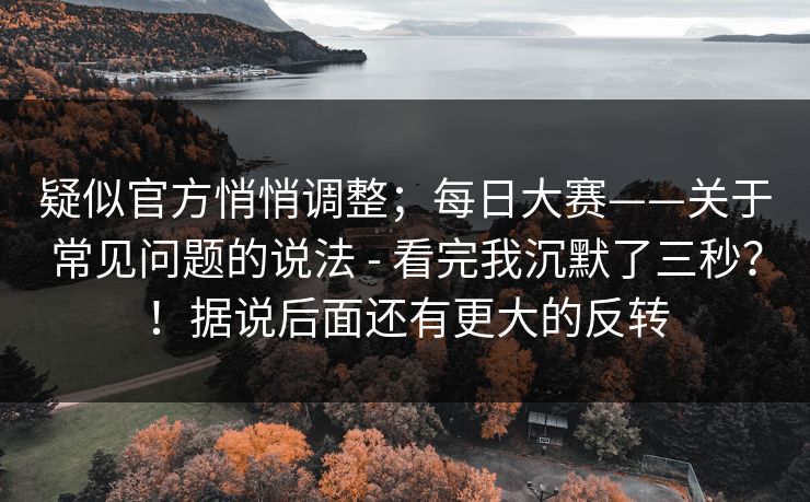 疑似官方悄悄调整；每日大赛——关于常见问题的说法 - 看完我沉默了三秒？！据说后面还有更大的反转  第1张