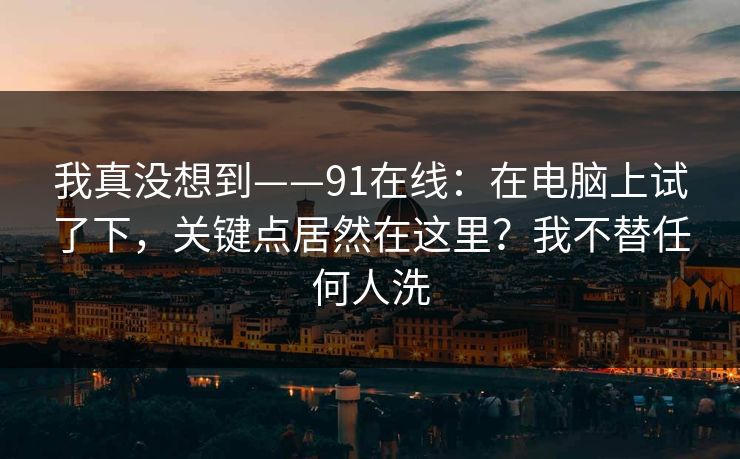 我真没想到——91在线:在电脑上试了下,关键点居然在这里?我不替任何人洗 第1张 我真没想到——91在线:在电脑上试了下,关键点居然在这里?我不替任何人洗 第1张