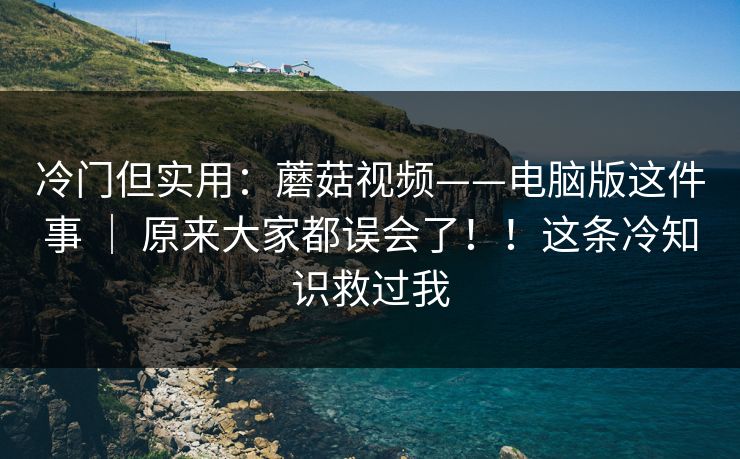 冷门但实用:蘑菇视频——电脑版这件事 | 原来大家都误会了!!这条冷知识救过我 第1张 冷门但实用:蘑菇视频——电脑版这件事 | 原来大家都误会了!!这条冷知识救过我 第1张