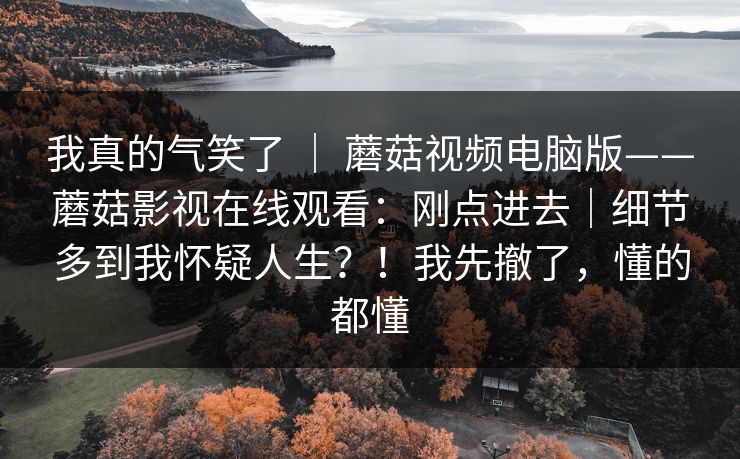 我真的气笑了 | 蘑菇视频电脑版——蘑菇影视在线观看:刚点进去|细节多到我怀疑人生?!我先撤了,懂的都懂 第1张 我真的气笑了 | 蘑菇视频电脑版——蘑菇影视在线观看:刚点进去|细节多到我怀疑人生?!我先撤了,懂的都懂 第1张