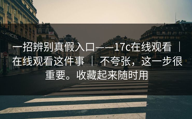 一招辨别真假入口——17c在线观看 | 在线观看这件事 不夸张,这一步很重要。收藏起来随时用 第1张 一招辨别真假入口——17c在线观看 | 在线观看这件事 不夸张,这一步很重要。收藏起来随时用 第1张