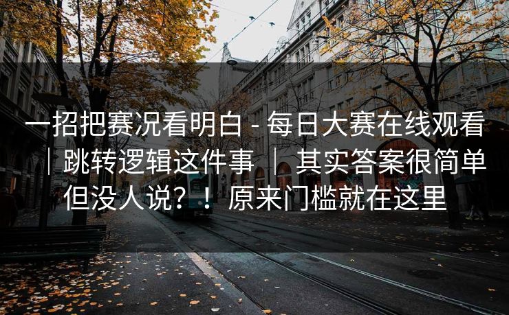 一招把赛况看明白 - 每日大赛在线观看｜跳转逻辑这件事 ｜ 其实答案很简单但没人说？！原来门槛就在这里  第1张