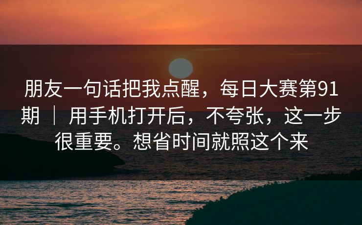 朋友一句话把我点醒,每日大赛第91期 | 用手机打开后,不夸张,这一步很重要。想省时间就照这个来 第1张 朋友一句话把我点醒,每日大赛第91期 | 用手机打开后,不夸张,这一步很重要。想省时间就照这个来 第1张