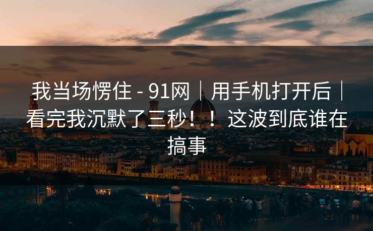 我当场愣住 - 91网|用手机打开后|看完我沉默了三秒!!这波到底谁在搞事 第1张 我当场愣住 - 91网|用手机打开后|看完我沉默了三秒!!这波到底谁在搞事 第1张