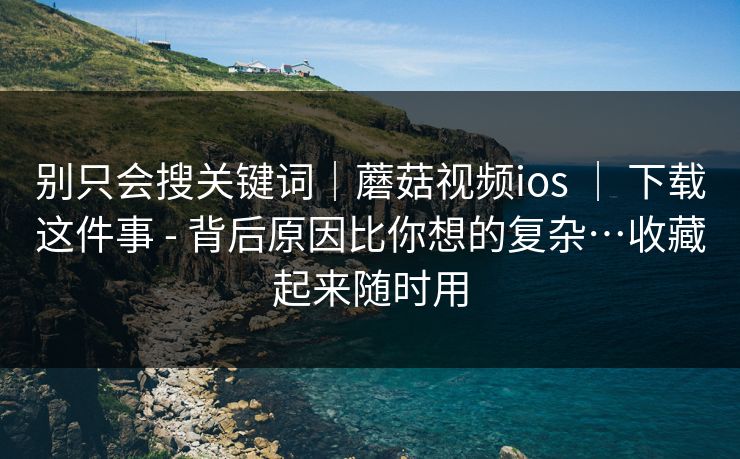 别只会搜关键词|蘑菇视频ios | 下载这件事 - 背后原因比你想的复杂…收藏起来随时用 第1张 别只会搜关键词|蘑菇视频ios | 下载这件事 - 背后原因比你想的复杂…收藏起来随时用 第1张