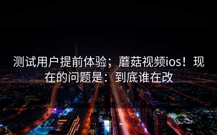 测试用户提前体验；蘑菇视频ios！现在的问题是：到底谁在改  第1张