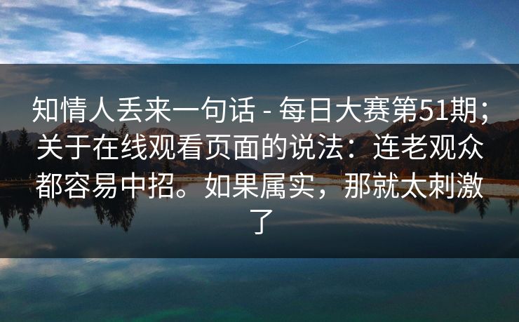 知情人丢来一句话 - 每日大赛第51期;关于在线观看页面的说法:连老观众都容易中招。如果属实,那就太刺激了 第1张 知情人丢来一句话 - 每日大赛第51期;关于在线观看页面的说法:连老观众都容易中招。如果属实,那就太刺激了 第1张