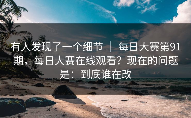 有人发现了一个细节 ｜ 每日大赛第91期，每日大赛在线观看？现在的问题是：到底谁在改  第1张