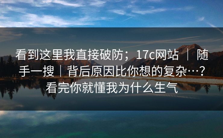 看到这里我直接破防;17c网站 | 随手一搜|背后原因比你想的复杂…?看完你就懂我为什么生气 第1张 看到这里我直接破防;17c网站 | 随手一搜|背后原因比你想的复杂…?看完你就懂我为什么生气 第1张