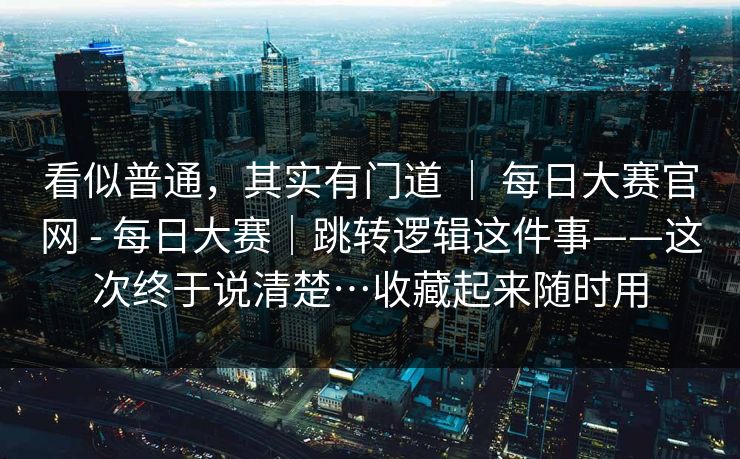 看似普通，其实有门道 ｜ 每日大赛官网 - 每日大赛｜跳转逻辑这件事——这次终于说清楚…收藏起来随时用  第1张