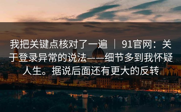 我把关键点核对了一遍 ｜ 91官网：关于登录异常的说法——细节多到我怀疑人生。据说后面还有更大的反转  第1张