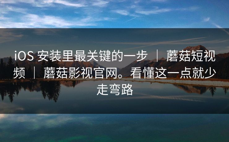iOS 安装里最关键的一步 ｜ 蘑菇短视频 蘑菇影视官网。看懂这一点就少走弯路  第1张
