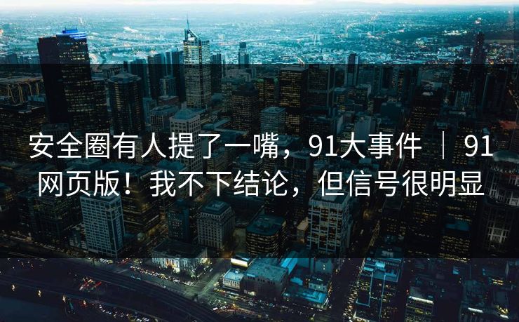 安全圈有人提了一嘴,91大事件 | 91网页版!我不下结论,但信号很明显 第1张 安全圈有人提了一嘴,91大事件 | 91网页版!我不下结论,但信号很明显 第1张