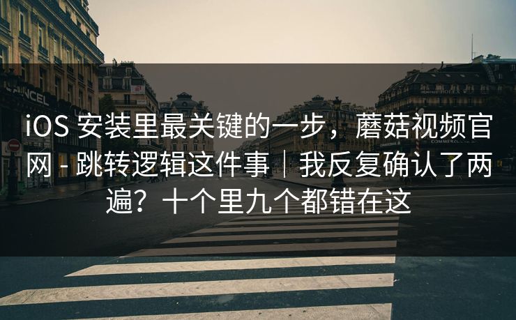 iOS 安装里最关键的一步,蘑菇视频官网 - 跳转逻辑这件事|我反复确认了两遍?十个里九个都错在这 第1张 iOS 安装里最关键的一步,蘑菇视频官网 - 跳转逻辑这件事|我反复确认了两遍?十个里九个都错在这 第1张