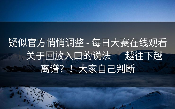 疑似官方悄悄调整 - 每日大赛在线观看 ｜ 关于回放入口的说法 越往下越离谱？！大家自己判断  第1张