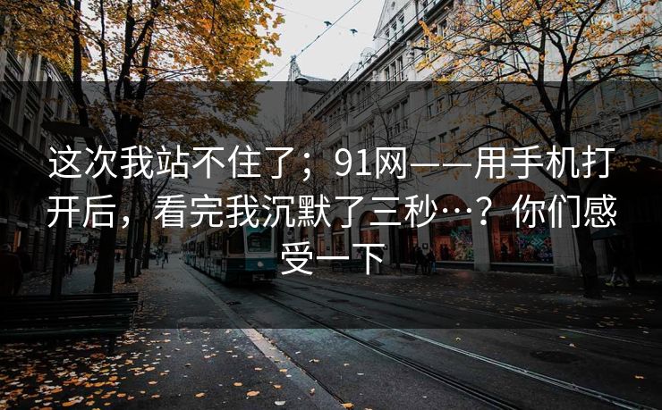 这次我站不住了；91网——用手机打开后，看完我沉默了三秒…？你们感受一下  第1张