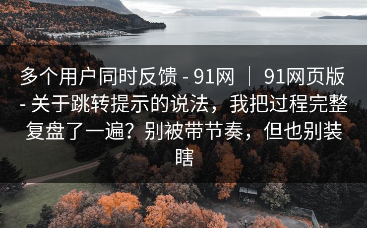 多个用户同时反馈 - 91网 ｜ 91网页版 关于跳转提示的说法，我把过程完整复盘了一遍？别被带节奏，但也别装瞎  第1张
