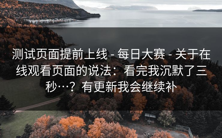 测试页面提前上线 - 每日大赛 关于在线观看页面的说法:看完我沉默了三秒…?有更新我会继续补 第1张 测试页面提前上线 - 每日大赛 关于在线观看页面的说法:看完我沉默了三秒…?有更新我会继续补 第1张