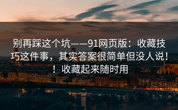 别再踩这个坑——91网页版：收藏技巧这件事，其实答案很简单但没人说！！收藏起来随时用  第1张