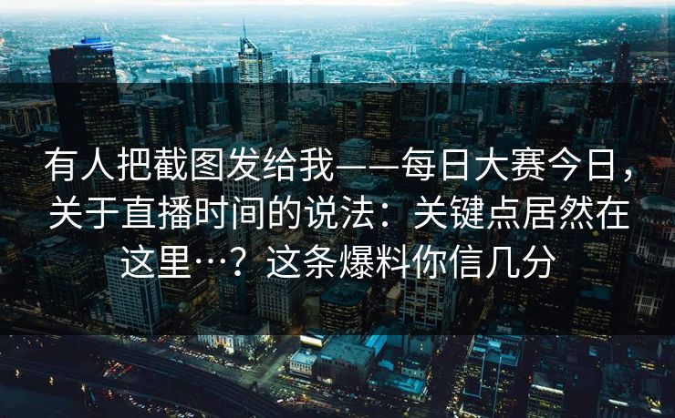 有人把截图发给我——每日大赛今日,关于直播时间的说法:关键点居然在这里…?这条爆料你信几分 第1张 有人把截图发给我——每日大赛今日,关于直播时间的说法:关键点居然在这里…?这条爆料你信几分 第1张