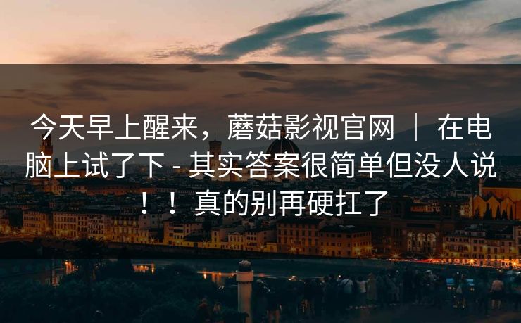 今天早上醒来，蘑菇影视官网 ｜ 在电脑上试了下 - 其实答案很简单但没人说！！真的别再硬扛了  第1张