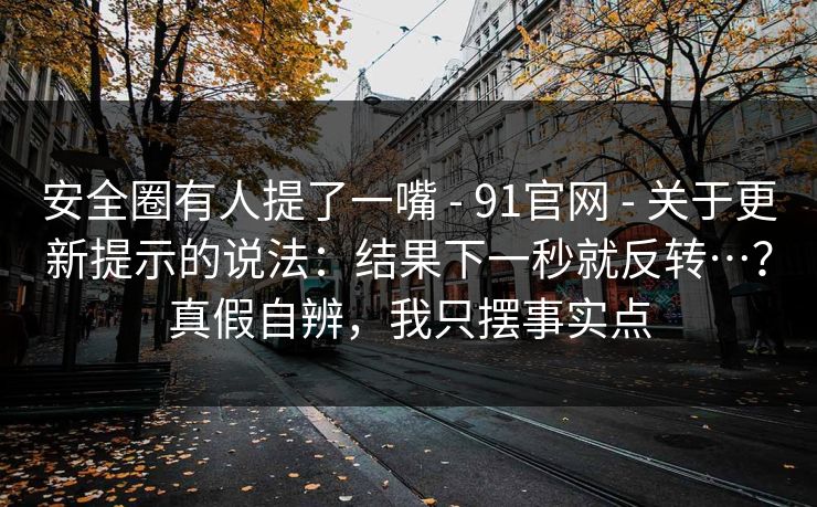 安全圈有人提了一嘴 - 91官网 关于更新提示的说法:结果下一秒就反转…?真假自辨,我只摆事实点 第1张 安全圈有人提了一嘴 - 91官网 关于更新提示的说法:结果下一秒就反转…?真假自辨,我只摆事实点 第1张