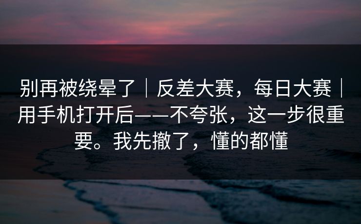 别再被绕晕了｜反差大赛，每日大赛｜用手机打开后——不夸张，这一步很重要。我先撤了，懂的都懂  第1张