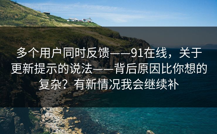 多个用户同时反馈——91在线,关于更新提示的说法——背后原因比你想的复杂?有新情况我会继续补 第1张 多个用户同时反馈——91在线,关于更新提示的说法——背后原因比你想的复杂?有新情况我会继续补 第1张
