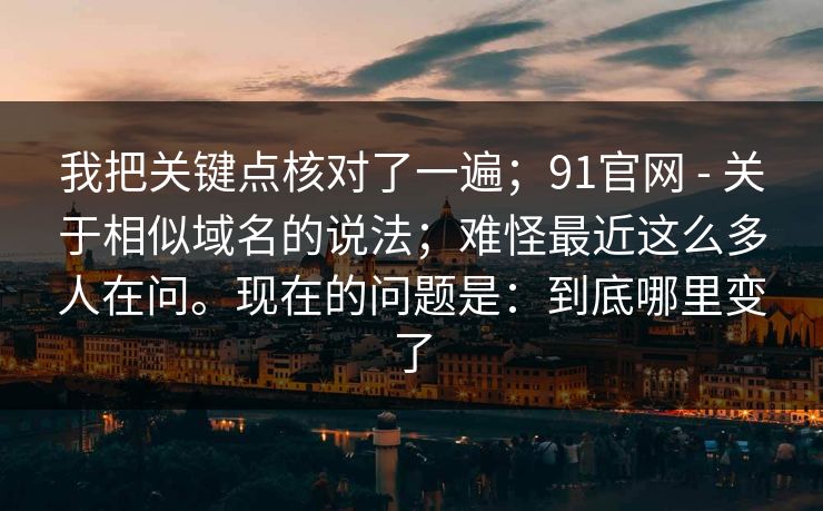 我把关键点核对了一遍;91官网 - 关于相似域名的说法;难怪最近这么多人在问。现在的问题是:到底哪里变了 第1张 我把关键点核对了一遍;91官网 - 关于相似域名的说法;难怪最近这么多人在问。现在的问题是:到底哪里变了 第1张