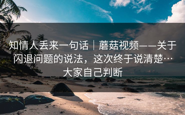 知情人丢来一句话｜蘑菇视频——关于闪退问题的说法，这次终于说清楚…大家自己判断  第1张