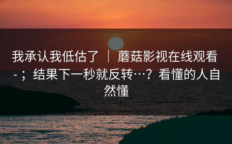 我承认我低估了 ｜ 蘑菇影视在线观看 - ；结果下一秒就反转…？看懂的人自然懂  第1张